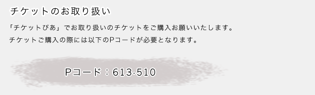 チケットのお取り扱い　「チケットぴあ」でお取り扱いのチケットをご購入お願いいたします。
					チケットご購入の際には以下のPコードが必要になります。